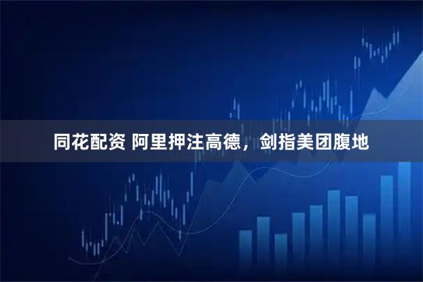 同花配资 阿里押注高德，剑指美团腹地
