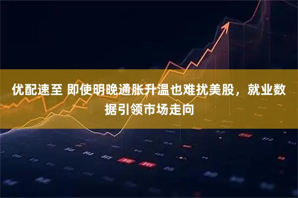 优配速至 即使明晚通胀升温也难扰美股，就业数据引领市场走向
