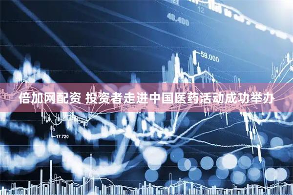 倍加网配资 投资者走进中国医药活动成功举办