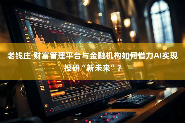 老钱庄 财富管理平台与金融机构如何借力AI实现投研“新未来”？