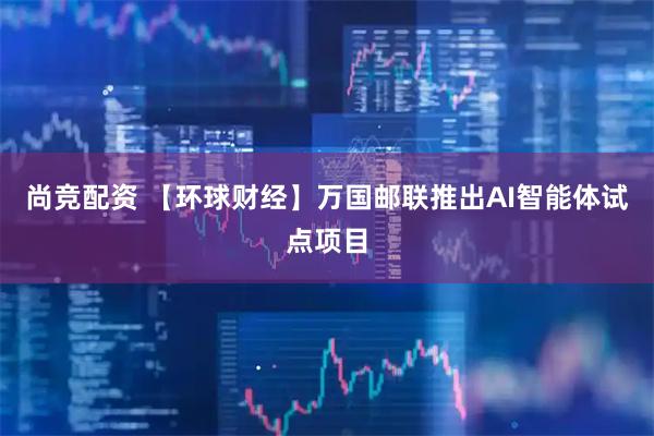 尚竞配资 【环球财经】万国邮联推出AI智能体试点项目