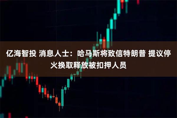 亿海智投 消息人士：哈马斯将致信特朗普 提议停火换取释放被扣押人员