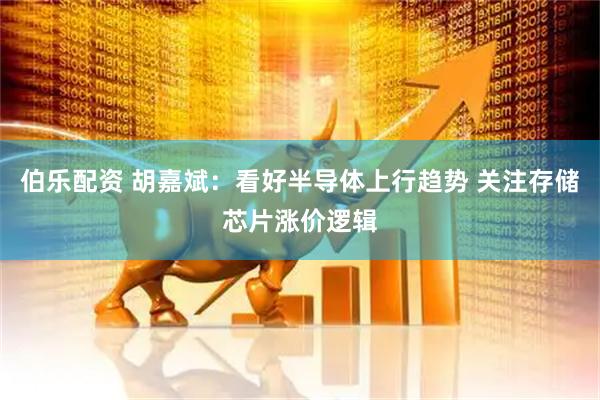 伯乐配资 胡嘉斌：看好半导体上行趋势 关注存储芯片涨价逻辑