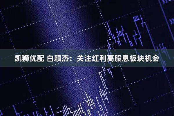 凯狮优配 白颖杰：关注红利高股息板块机会