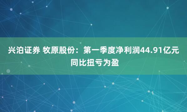 兴泊证券 牧原股份：第一季度净利润44.91亿元 同比扭亏为盈