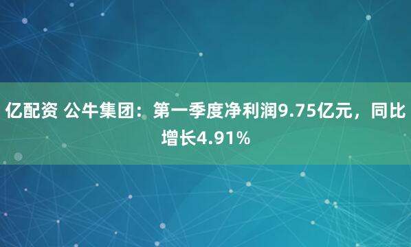 亿配资 公牛集团：第一季度净利润9.75亿元，同比增长4.91%