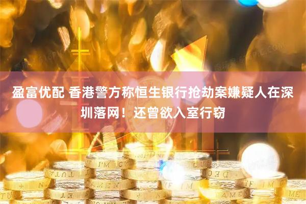 盈富优配 香港警方称恒生银行抢劫案嫌疑人在深圳落网！还曾欲入室行窃
