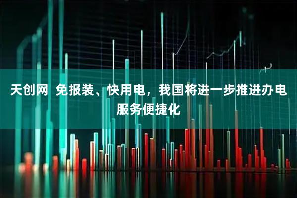 天创网  免报装、快用电，我国将进一步推进办电服务便捷化