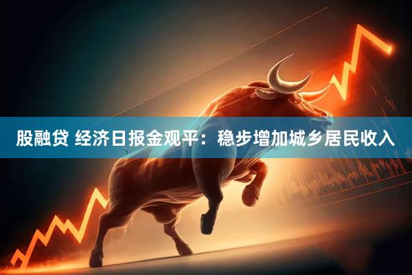 股融贷 经济日报金观平：稳步增加城乡居民收入