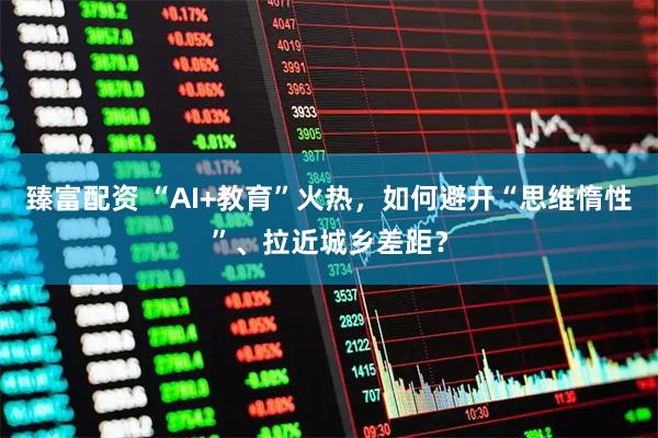 臻富配资 “AI+教育”火热，如何避开“思维惰性”、拉近城乡差距？