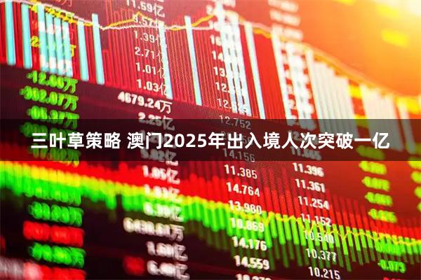 三叶草策略 澳门2025年出入境人次突破一亿