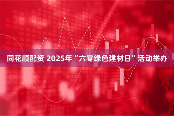 同花顺配资 2025年“六零绿色建材日”活动举办