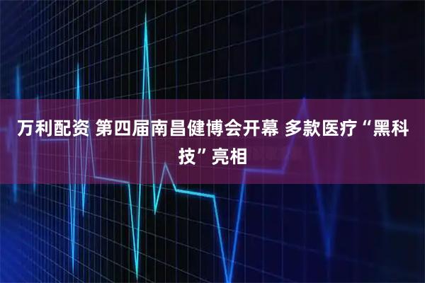 万利配资 第四届南昌健博会开幕 多款医疗“黑科技”亮相