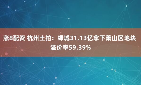涨8配资 杭州土拍：绿城31.13亿拿下萧山区地块 溢价率59.39%