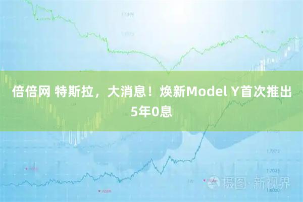倍倍网 特斯拉，大消息！焕新Model Y首次推出5年0息