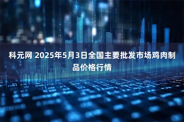 科元网 2025年5月3日全国主要批发市场鸡肉制品价格行情