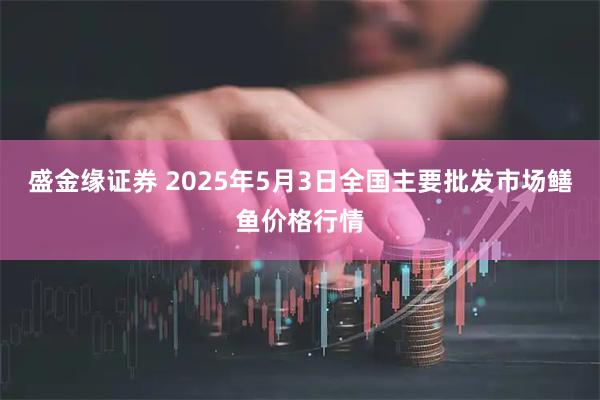盛金缘证券 2025年5月3日全国主要批发市场鳝鱼价格行情