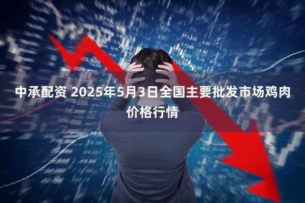 中承配资 2025年5月3日全国主要批发市场鸡肉价格行情