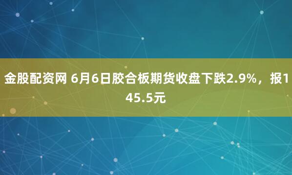 金股配资网 6月6日胶合板期货收盘下跌2.9%，报145.5元