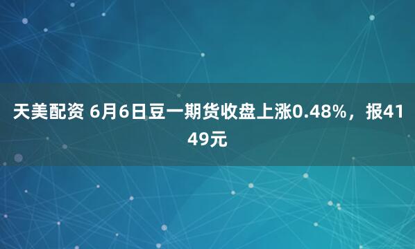 天美配资 6月6日豆一期货收盘上涨0.48%，报4149元
