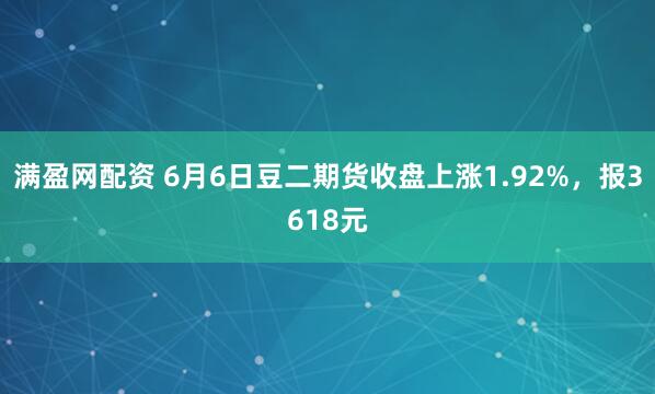满盈网配资 6月6日豆二期货收盘上涨1.92%，报3618元