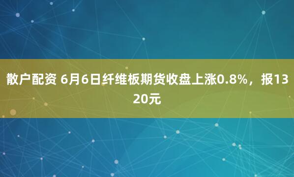 散户配资 6月6日纤维板期货收盘上涨0.8%，报1320元