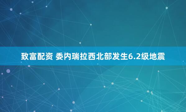 致富配资 委内瑞拉西北部发生6.2级地震