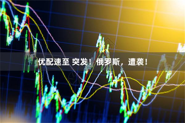 优配速至 突发！俄罗斯，遭袭！