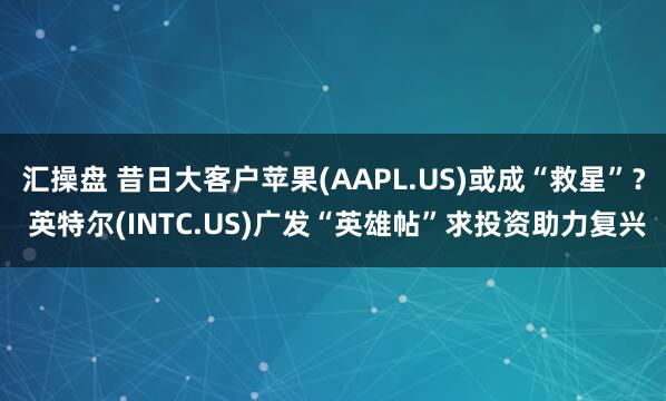汇操盘 昔日大客户苹果(AAPL.US)或成“救星”？ 英特尔(INTC.US)广发“英雄帖”求投资助力复兴