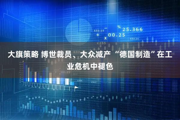 大旗策略 博世裁员、大众减产 “德国制造”在工业危机中褪色