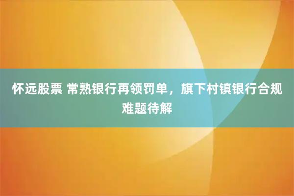 怀远股票 常熟银行再领罚单，旗下村镇银行合规难题待解