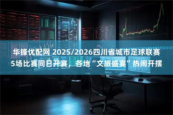 华锋优配网 2025/2026四川省城市足球联赛5场比赛同日开赛，各地“文旅盛宴”热闹开摆