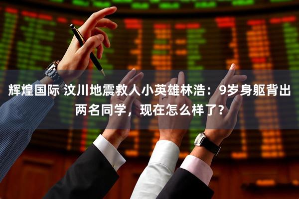 辉煌国际 汶川地震救人小英雄林浩：9岁身躯背出两名同学，现在怎么样了？