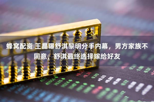 蜂窝配资 王晶曝舒淇黎明分手内幕，男方家族不同意，舒淇最终选择嫁给好友