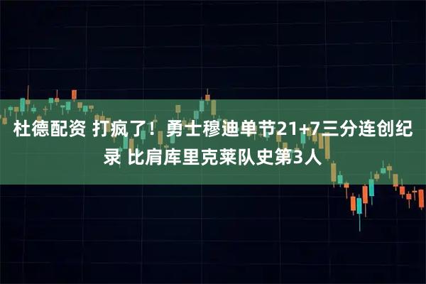 杜德配资 打疯了！勇士穆迪单节21+7三分连创纪录 比肩库里克莱队史第3人