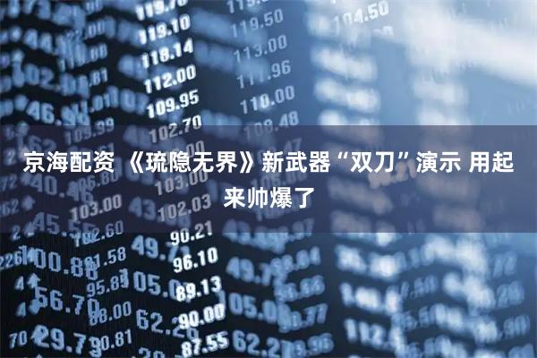 京海配资 《琉隐无界》新武器“双刀”演示 用起来帅爆了