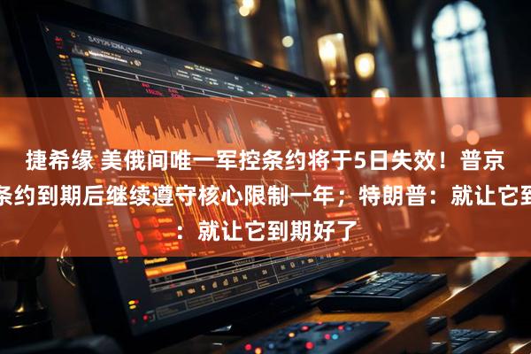 捷希缘 美俄间唯一军控条约将于5日失效！普京曾提出条约到期后继续遵守核心限制一年；特朗普：就让它到期好了