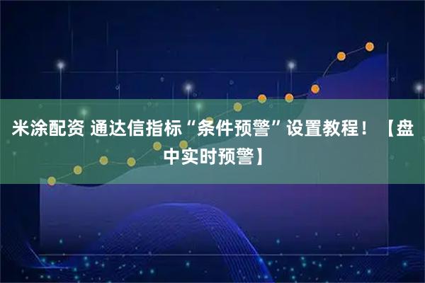米涂配资 通达信指标“条件预警”设置教程！【盘中实时预警】