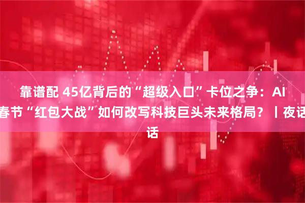 靠谱配 45亿背后的“超级入口”卡位之争：AI春节“红包大战”如何改写科技巨头未来格局？丨夜话