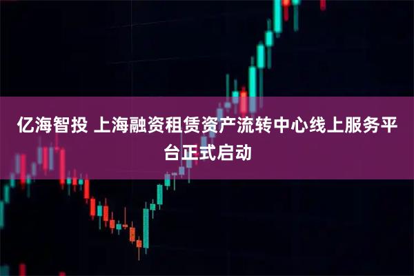 亿海智投 上海融资租赁资产流转中心线上服务平台正式启动