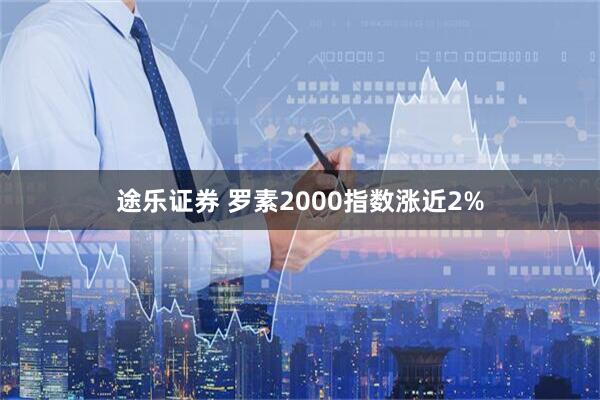 途乐证券 罗素2000指数涨近2%