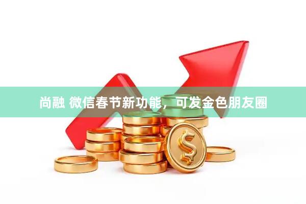 尚融 微信春节新功能，可发金色朋友圈