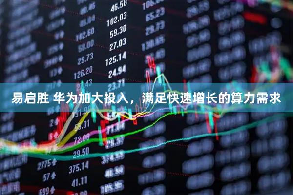 易启胜 华为加大投入，满足快速增长的算力需求