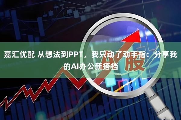 嘉汇优配 从想法到PPT，我只动了动手指：分享我的AI办公新搭档