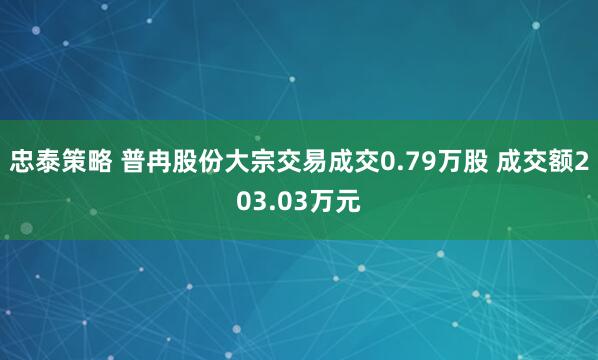 忠泰策略 普冉股份大宗交易成交0.79万股 成交额203.03万元