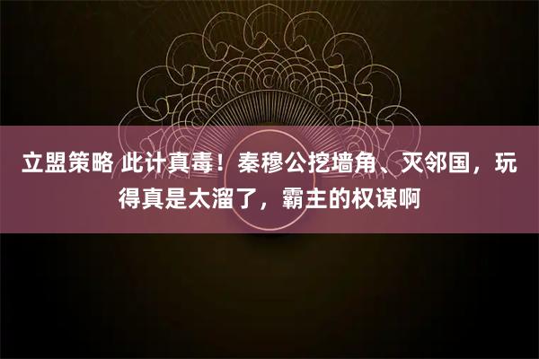 立盟策略 此计真毒!秦穆公挖墙角、灭邻国,玩得真是太溜了,霸主的权谋啊