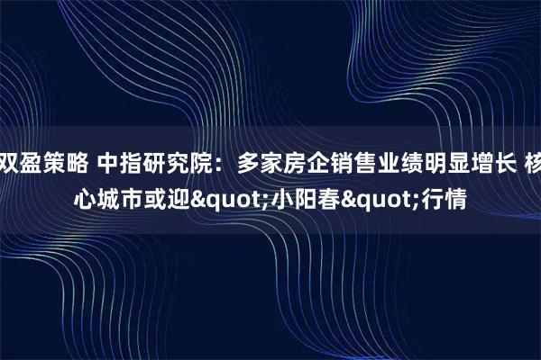 双盈策略 中指研究院：多家房企销售业绩明显增长 核心城市或迎"小阳春"行情