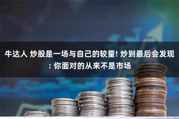 牛达人 炒股是一场与自己的较量! 炒到最后会发现: 你面对的从来不是市场