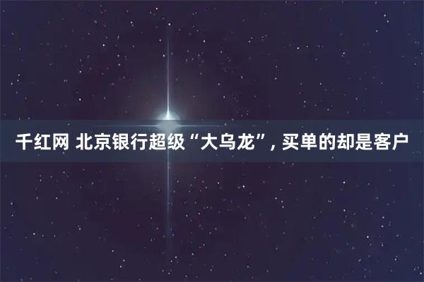 千红网 北京银行超级“大乌龙”, 买单的却是客户