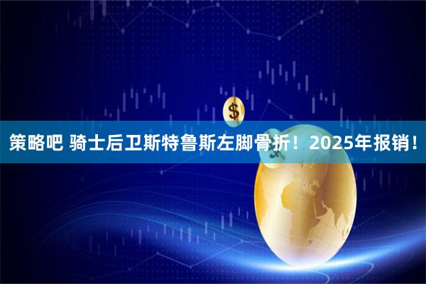 策略吧 骑士后卫斯特鲁斯左脚骨折！2025年报销！